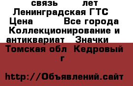 1.1) связь : 100 лет Ленинградская ГТС › Цена ­ 190 - Все города Коллекционирование и антиквариат » Значки   . Томская обл.,Кедровый г.